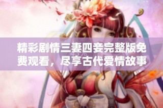 精彩剧情三妻四妾完整版免费观看，尽享古代爱情故事于指尖