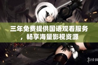 三年免费提供国语观看服务，畅享海量影视资源