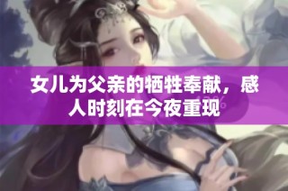 女儿为父亲的牺牲奉献，感人时刻在今夜重现