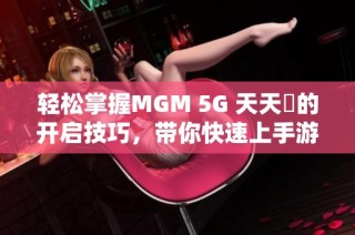 轻松掌握MGM 5G 天天奭的开启技巧，带你快速上手游戏体验