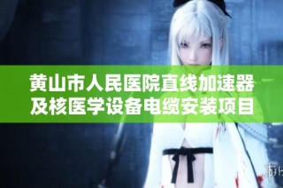 黄山市人民医院直线加速器及核医学设备电缆安装项目解析