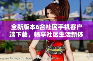 全新版本6合社区手机客户端下载，畅享社区生活新体验