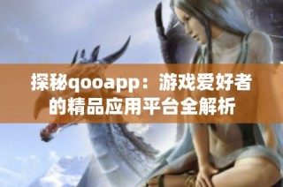 探秘qooapp：游戏爱好者的精品应用平台全解析