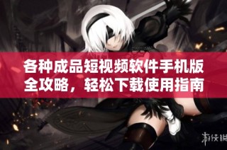 各种成品短视频软件手机版全攻略，轻松下载使用指南