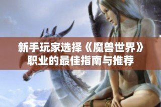 新手玩家选择《魔兽世界》职业的最佳指南与推荐