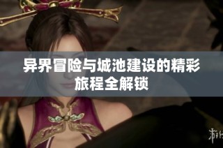 异界冒险与城池建设的精彩旅程全解锁