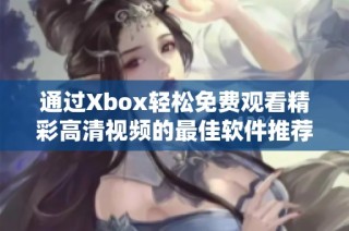 通过Xbox轻松免费观看精彩高清视频的最佳软件推荐