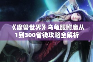 《魔兽世界》乌龟服附魔从1到300省钱攻略全解析