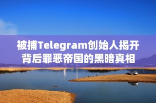 被捕Telegram创始人揭开背后罪恶帝国的黑暗真相