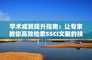 学术成就提升指南：让专家教你高效检索SSCI文献的技巧与方法