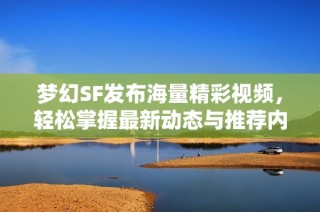 梦幻SF发布海量精彩视频，轻松掌握最新动态与推荐内容