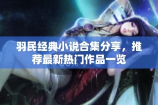 羽民经典小说合集分享，推荐最新热门作品一览