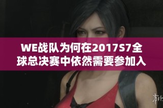 WE战队为何在2017S7全球总决赛中依然需要参加入围赛