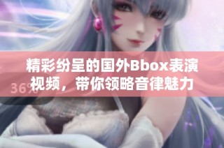 精彩纷呈的国外Bbox表演视频，带你领略音律魅力