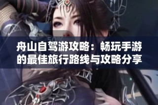 舟山自驾游攻略：畅玩手游的最佳旅行路线与攻略分享
