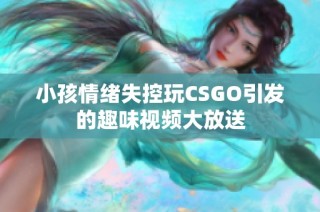 小孩情绪失控玩CSGO引发的趣味视频大放送