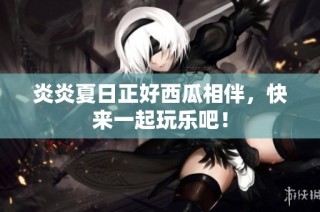 炎炎夏日正好西瓜相伴，快来一起玩乐吧！