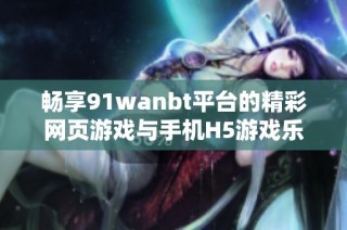 畅享91wanbt平台的精彩网页游戏与手机H5游戏乐趣