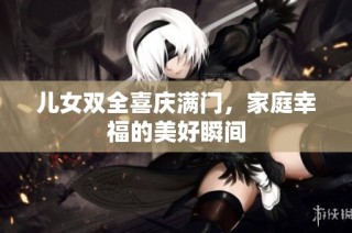 儿女双全喜庆满门，家庭幸福的美好瞬间