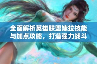 全面解析英雄联盟婕拉技能与加点攻略，打造强力战斗机器
