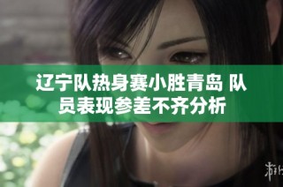 辽宁队热身赛小胜青岛 队员表现参差不齐分析