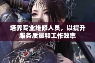 培养专业维修人员，以提升服务质量和工作效率