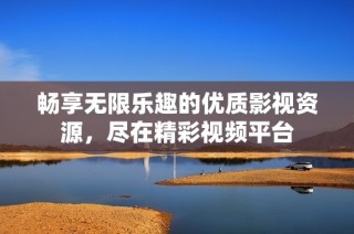 畅享无限乐趣的优质影视资源，尽在精彩视频平台