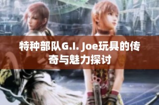 特种部队G.I. Joe玩具的传奇与魅力探讨