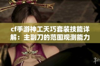 cf手游神工天巧套装技能详解：主副刀的范围观测能力分析
