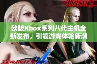 欧版Xbox系列八代主机全新发布，引领游戏体验新潮流