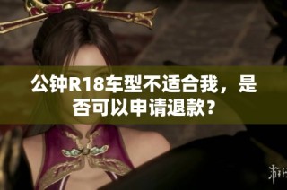 公钟R18车型不适合我，是否可以申请退款？