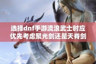 选择dnf手游流浪武士时应优先考虑聚光剑还是天脊剑