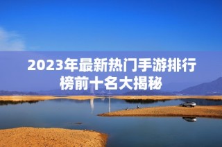 2023年最新热门手游排行榜前十名大揭秘