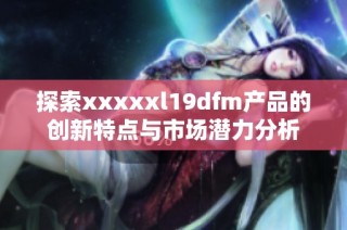 探索xxxxxl19dfm产品的创新特点与市场潜力分析