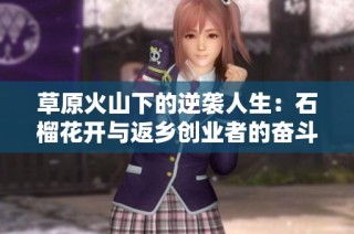 草原火山下的逆袭人生：石榴花开与返乡创业者的奋斗故事