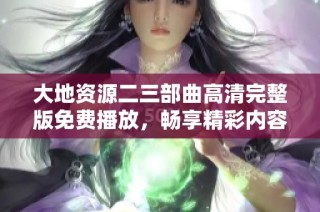 大地资源二三部曲高清完整版免费播放，畅享精彩内容