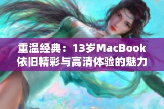 重温经典：13岁MacBook依旧精彩与高清体验的魅力