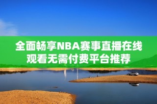 全面畅享NBA赛事直播在线观看无需付费平台推荐