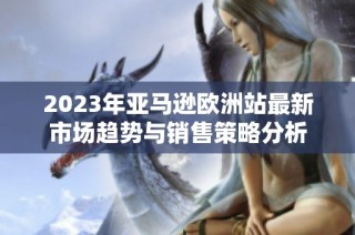 2023年亚马逊欧洲站最新市场趋势与销售策略分析