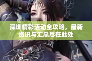 深圳精彩活动全攻略，最新资讯与汇总尽在此处