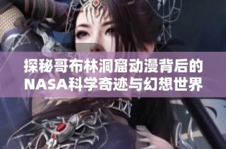 探秘哥布林洞窟动漫背后的NASA科学奇迹与幻想世界