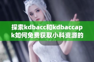 探索kdbacc和kdbaccapk如何免费获取小科资源的方法