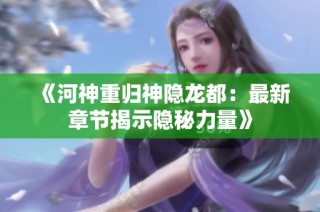 《河神重归神隐龙都：最新章节揭示隐秘力量》