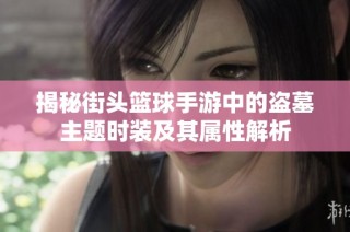 揭秘街头篮球手游中的盗墓主题时装及其属性解析