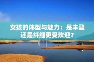 女孩的体型与魅力：是丰盈还是纤细更受欢迎？