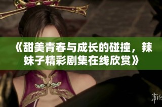 《甜美青春与成长的碰撞，辣妹子精彩剧集在线欣赏》