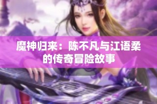 魔神归来：陈不凡与江语柔的传奇冒险故事