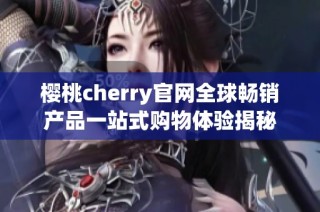 樱桃cherry官网全球畅销产品一站式购物体验揭秘