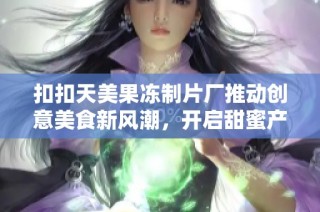 扣扣天美果冻制片厂推动创意美食新风潮，开启甜蜜产业新篇章