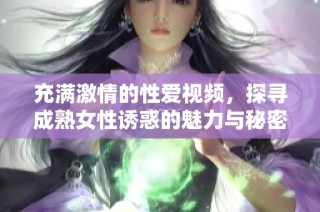 充满激情的性爱视频，探寻成熟女性诱惑的魅力与秘密